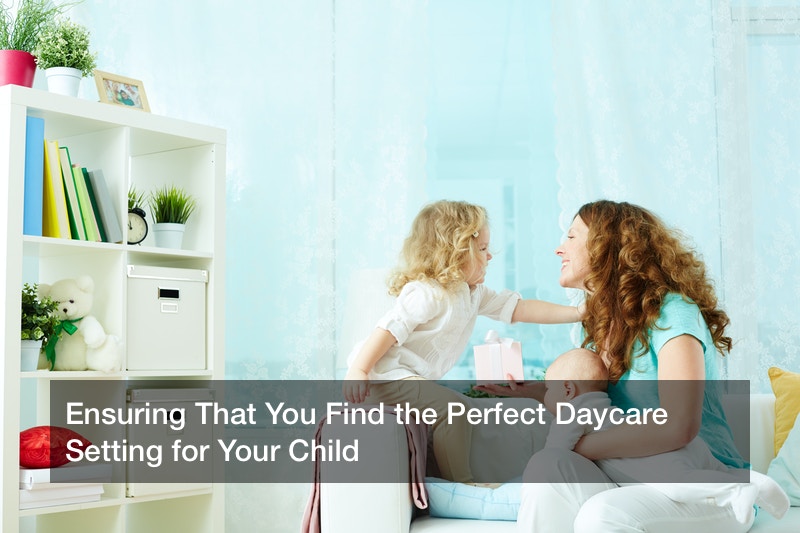 Ensuring That You Find the Perfect Daycare Setting for Your Child